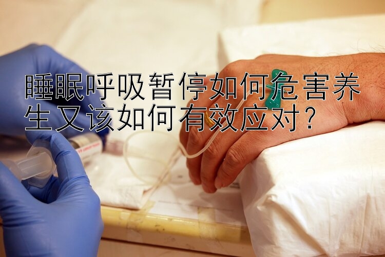 睡眠呼吸暂停如何危害养生又该如何有效应对？