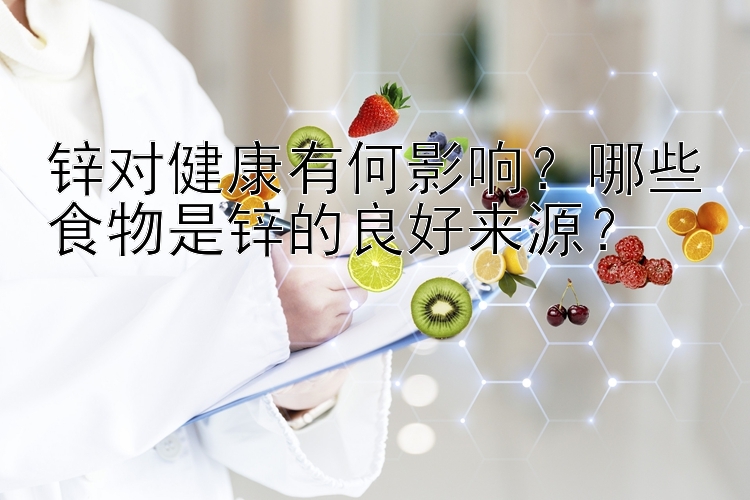 锌对健康有何影响？哪些食物是锌的良好来源？