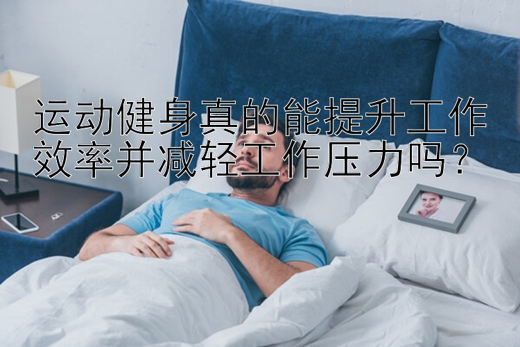 运动健身真的能提升工作效率并减轻工作压力吗？