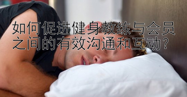 如何促进健身教练与会员之间的有效沟通和互动？