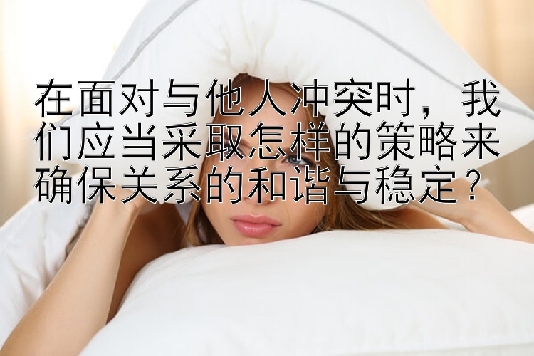 在面对与他人冲突时，我们应当采取怎样的策略来确保关系的和谐与稳定？