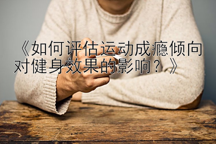 《如何评估运动成瘾倾向对健身效果的影响？》