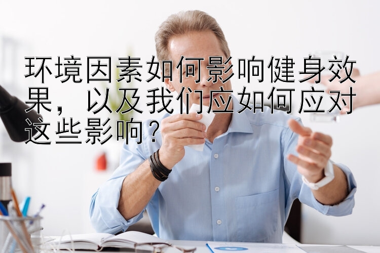 环境因素如何影响健身效果，以及我们应如何应对这些影响？