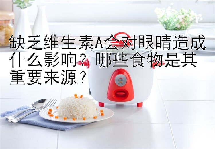 缺乏维生素A会对眼睛造成什么影响？哪些食物是其重要来源？