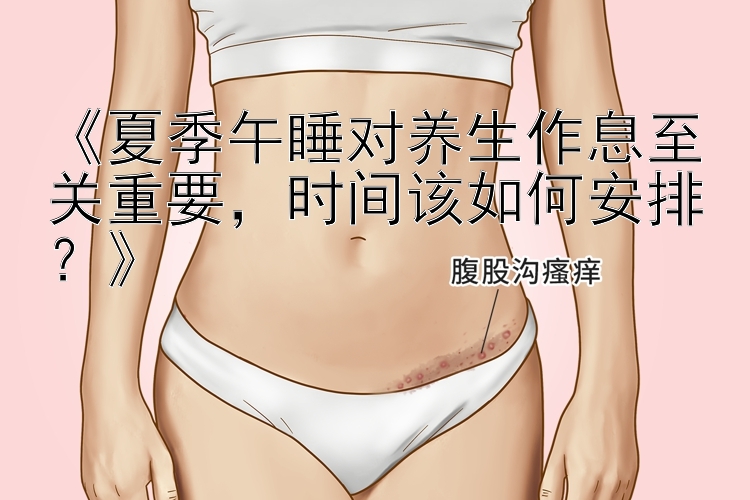 《夏季午睡对养生作息至关重要，时间该如何安排？》