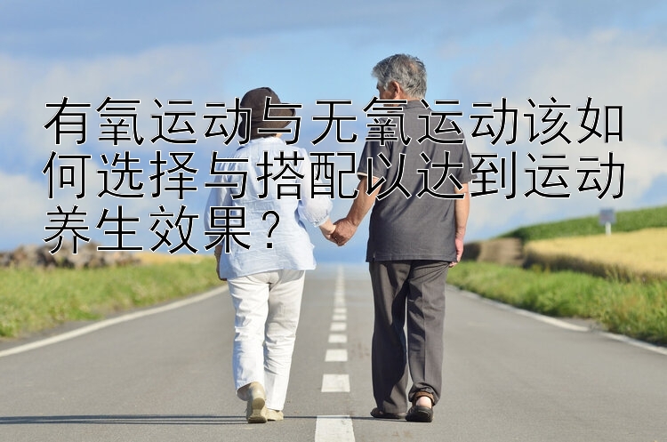 有氧运动与无氧运动该如何选择与搭配以达到运动养生效果？