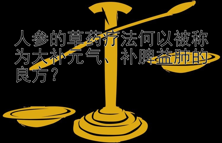 人参的草药疗法何以被称为大补元气、补脾益肺的良方？