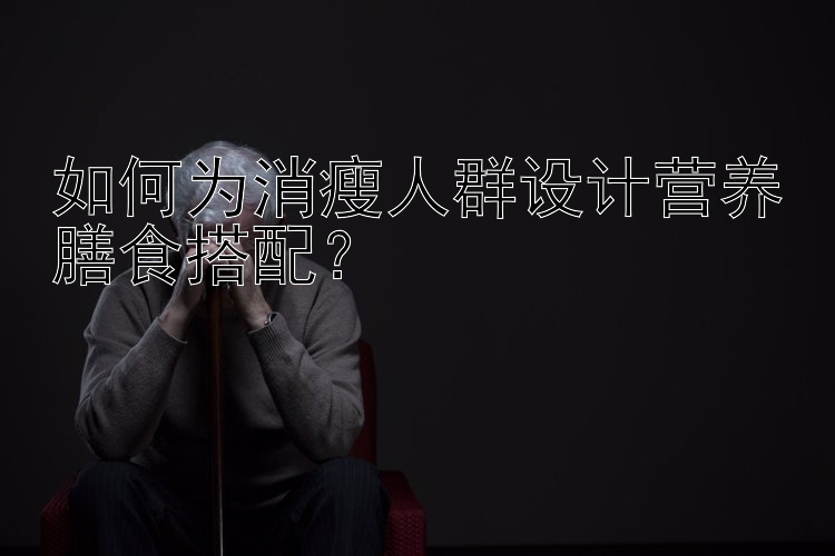 如何为消瘦人群设计营养膳食搭配？