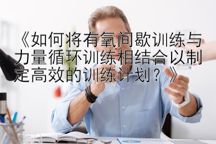 《如何将有氧间歇训练与力量循环训练相结合以制定高效的训练计划？》