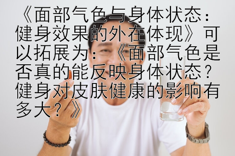 《面部气色与身体状态：健身效果的外在体现》可以拓展为：《面部气色是否真的能反映身体状态？健身对皮肤健康的影响有多大？》