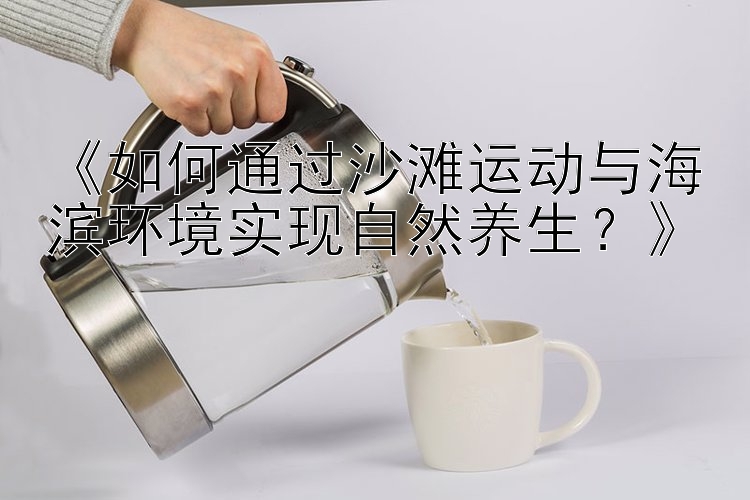 《如何通过沙滩运动与海滨环境实现自然养生？》