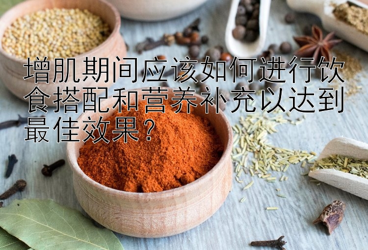 增肌期间应该如何进行饮食搭配和营养补充以达到最佳效果？