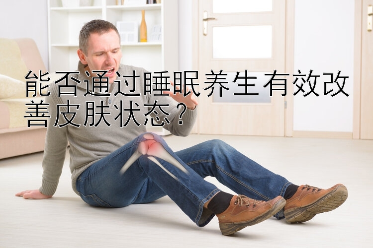 能否通过睡眠养生有效改善皮肤状态？