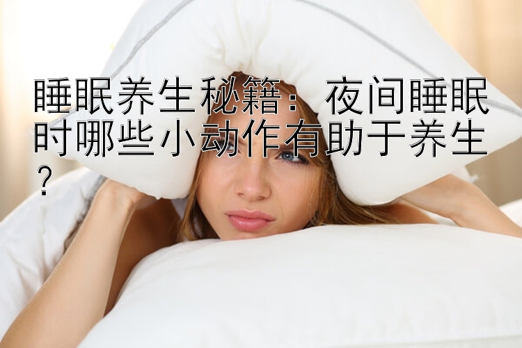 睡眠养生秘籍：夜间睡眠时哪些小动作有助于养生？