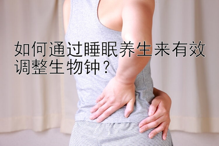 如何通过睡眠养生来有效调整生物钟？