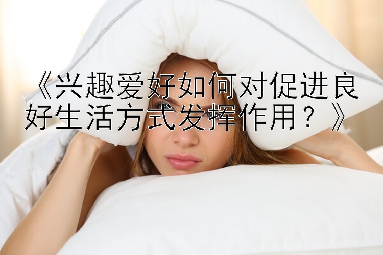 《兴趣爱好如何对促进良好生活方式发挥作用？》