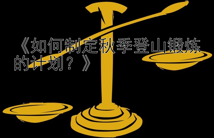 《如何制定秋季登山锻炼的计划？》