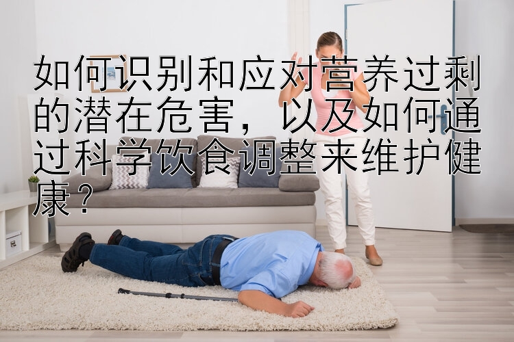 如何识别和应对营养过剩的潜在危害，以及如何通过科学饮食调整来维护健康？