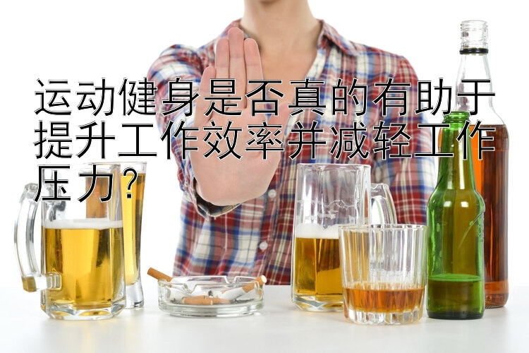 运动健身是否真的有助于提升工作效率并减轻工作压力？