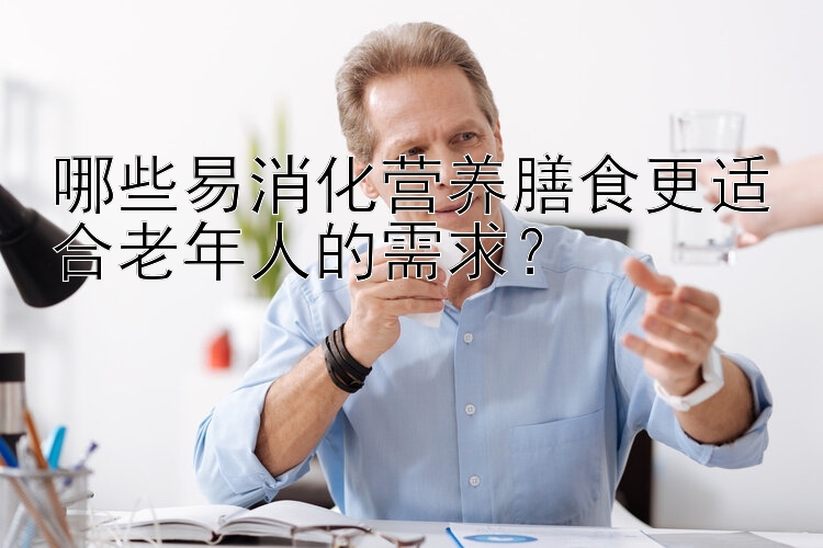 哪些易消化营养膳食更适合老年人的需求？