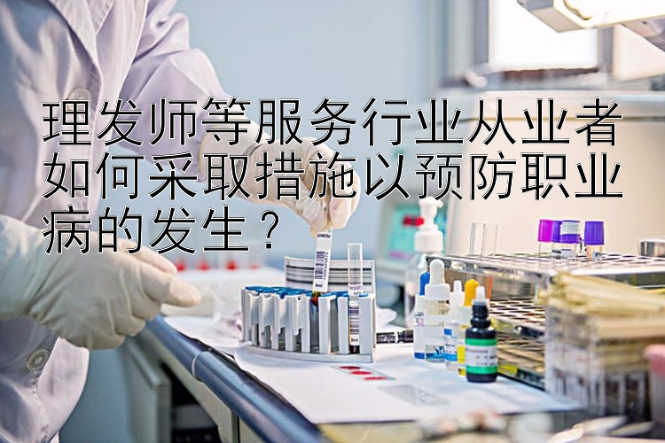 理发师等服务行业从业者如何采取措施以预防职业病的发生？