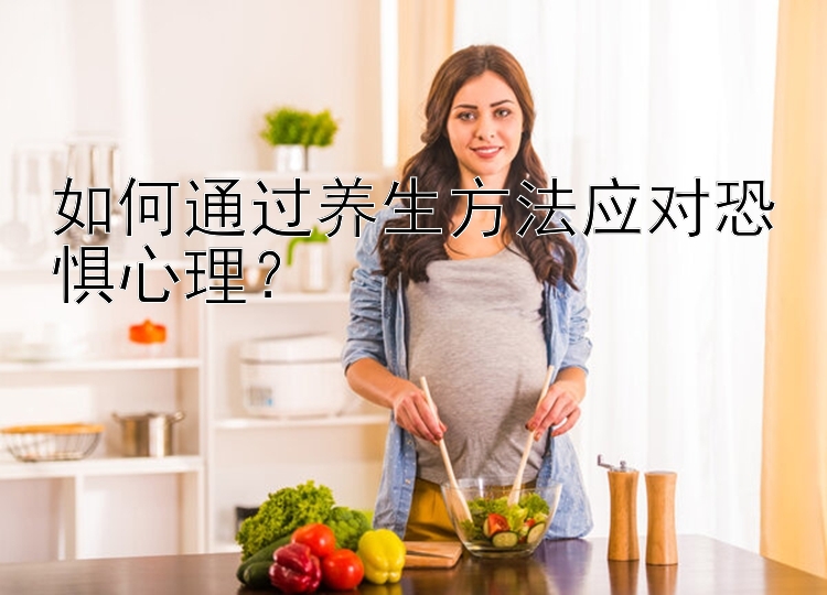 如何通过养生方法应对恐惧心理？