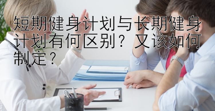 短期健身计划与长期健身计划有何区别？又该如何制定？