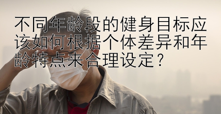 快三助手下载安装  不同年龄段的健身目标应该如何根据个体差异和年龄特点来合理设定？