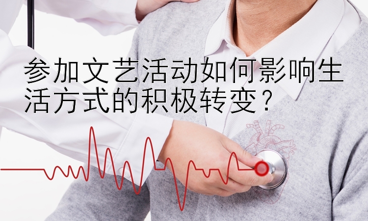 参加文艺活动如何影响生活方式的积极转变？