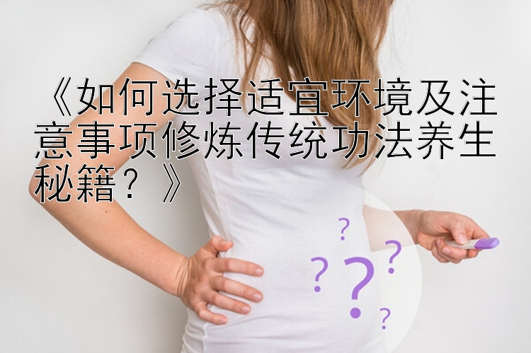 《如何选择适宜环境及注意事项修炼传统功法养生秘籍？》