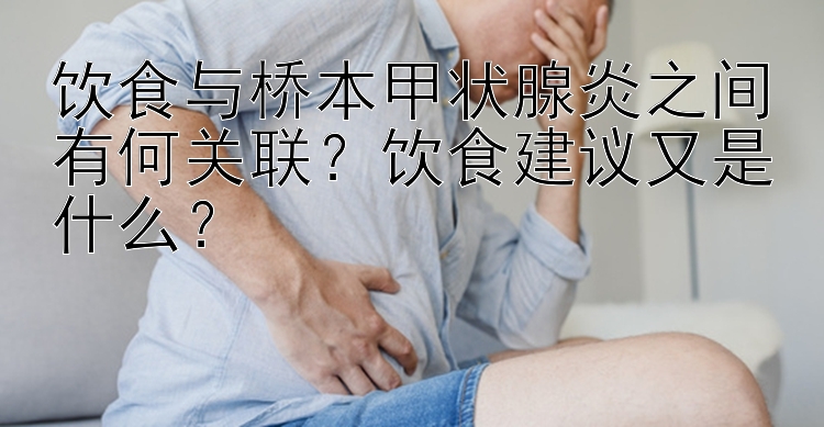 饮食与桥本甲状腺炎之间有何关联？饮食建议又是什么？