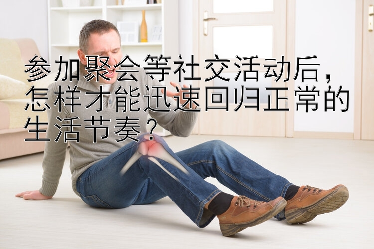 参加聚会等社交活动后，怎样才能迅速回归正常的生活节奏？