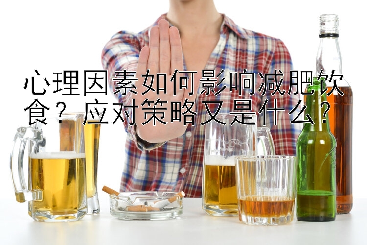 心理因素如何影响减肥饮食？应对策略又是什么？