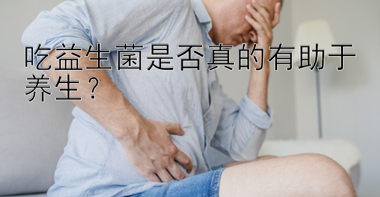 吃益生菌是否真的有助于养生？