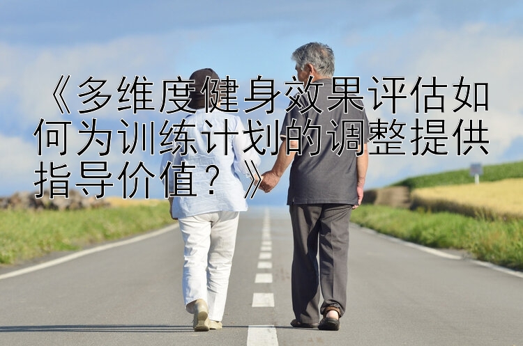 《多维度健身效果评估如何为训练计划的调整提供指导价值？》