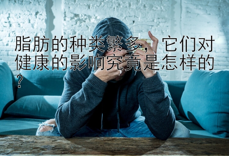 脂肪的种类繁多，它们对健康的影响究竟是怎样的？