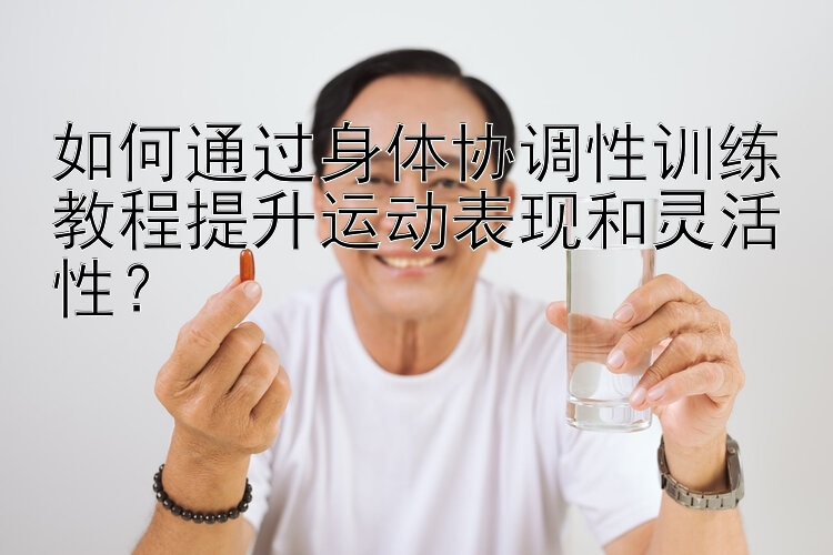 如何通过身体协调性训练教程提升运动表现和灵活性？