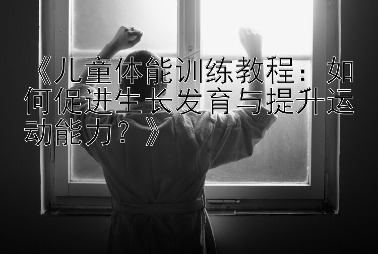 《儿童体能训练教程：如何促进生长发育与提升运动能力？》