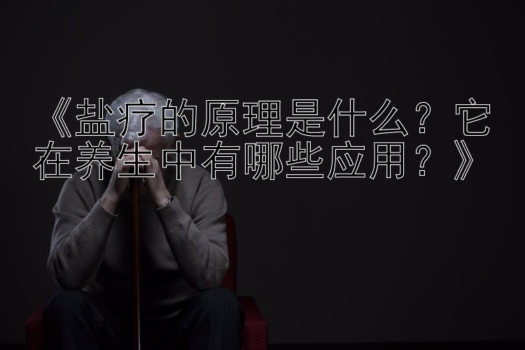 《盐疗的原理是什么？它在养生中有哪些应用？》