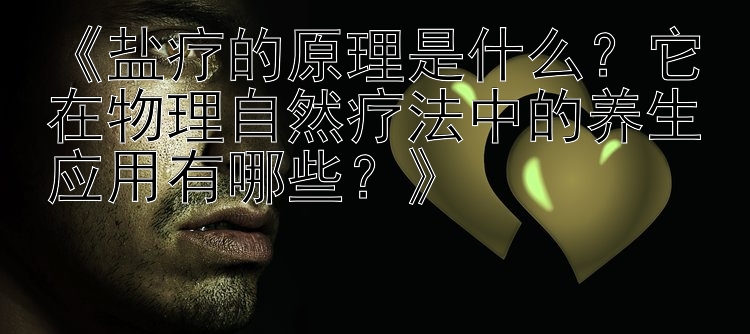 《盐疗的原理是什么？它在物理自然疗法中的养生应用有哪些？》