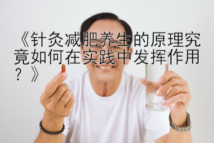 《针灸减肥养生的原理究竟如何在实践中发挥作用？》