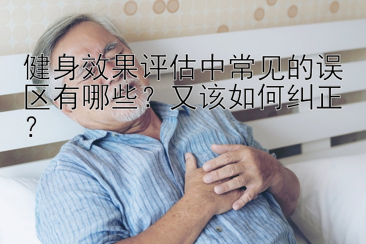 健身效果评估中常见的误区有哪些？又该如何纠正？