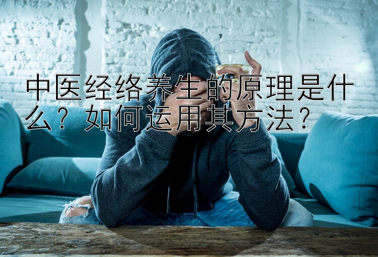 中医经络养生的原理是什么？如何运用其方法？