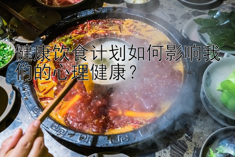 健康饮食计划如何影响我们的心理健康？