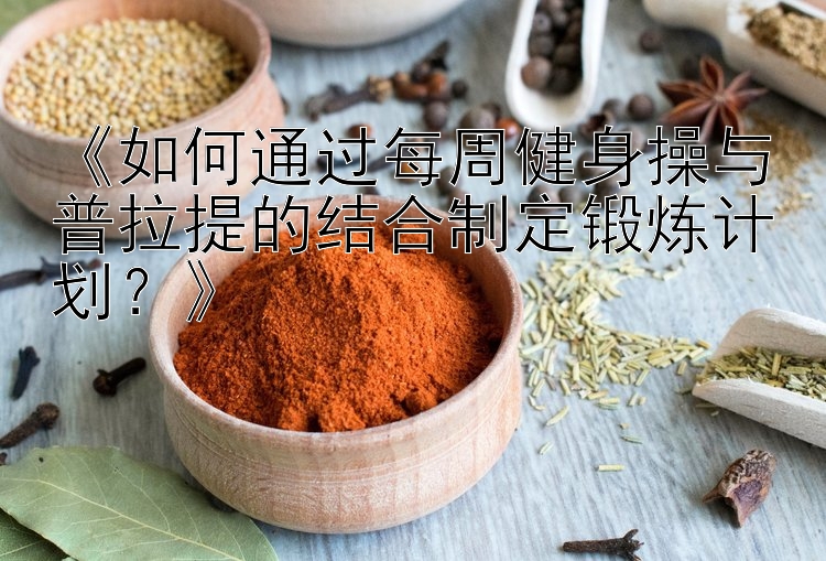 《如何通过每周健身操与普拉提的结合制定锻炼计划？》