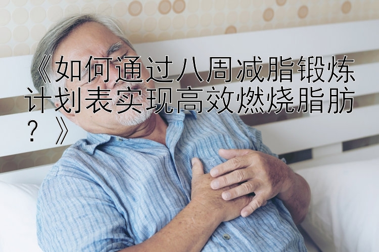 《如何通过八周减脂锻炼计划表实现高效燃烧脂肪？》