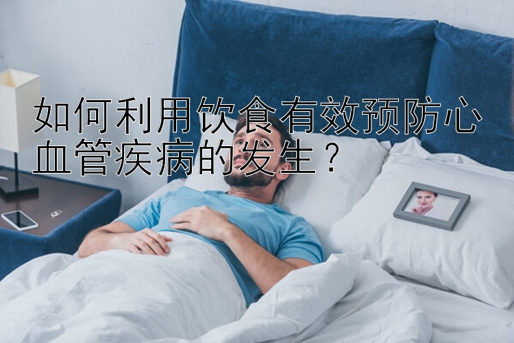 如何利用饮食有效预防心血管疾病的发生？