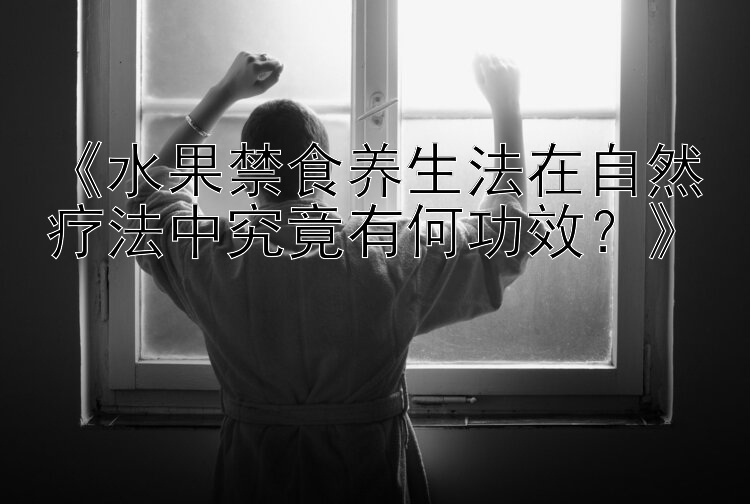 《水果禁食养生法在自然疗法中究竟有何功效？》