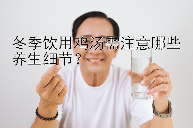 冬季饮用鸡汤需注意哪些养生细节？