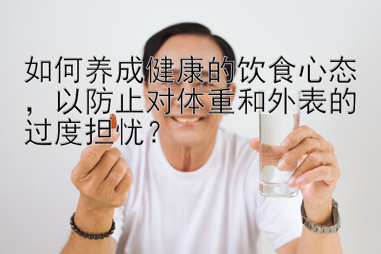 如何养成健康的饮食心态，以防止对体重和外表的过度担忧？